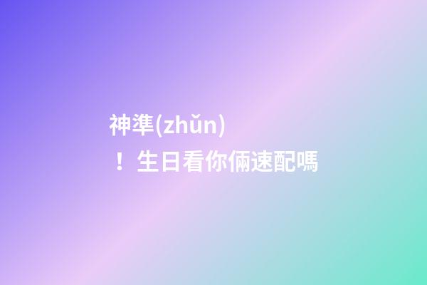 神準(zhǔn)！生日看你倆速配嗎